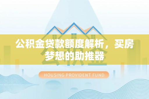 武强公积金贷款额度解析，买房梦想的助推器