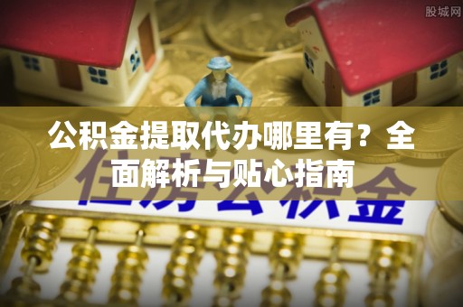 武强公积金提取代办哪里有？全面解析与贴心指南