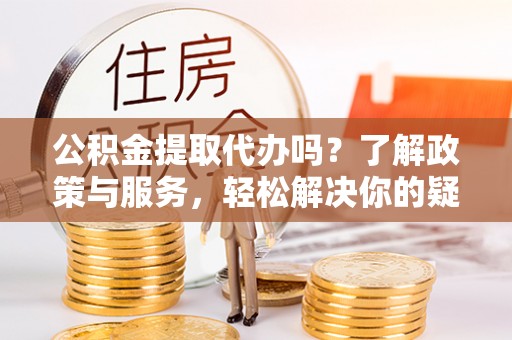 武强公积金提取代办吗？了解政策与服务，轻松解决你的疑问