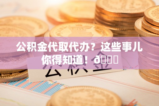 武强公积金代取代办？这些事儿你得知道！😎