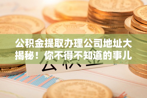 武强公积金提取办理公司地址大揭秘！你不得不知道的事儿