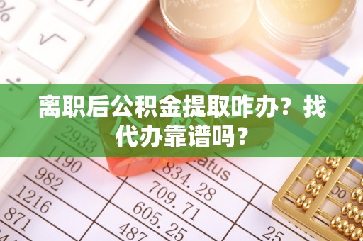 武强离职后公积金提取咋办？找代办靠谱吗？