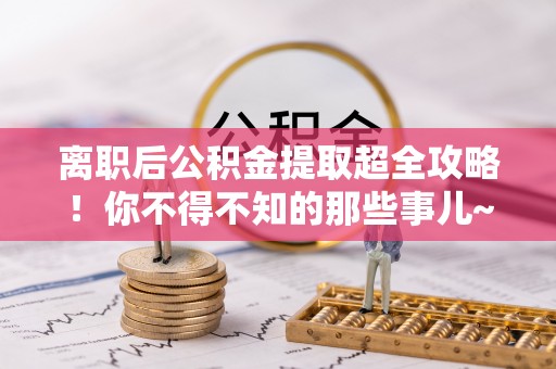 武强离职后公积金提取超全攻略！你不得不知的那些事儿~