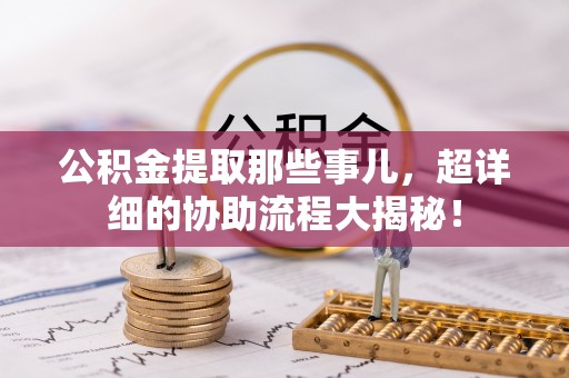 武强公积金提取那些事儿，超详细的协助流程大揭秘！