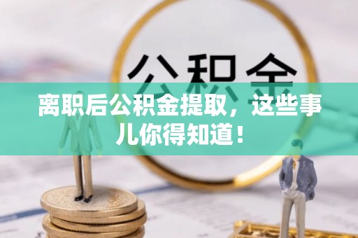 武强离职后公积金提取，这些事儿你得知道！