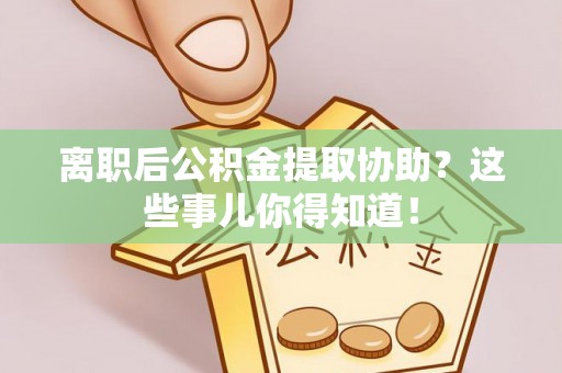 武强离职后公积金提取协助？这些事儿你得知道！