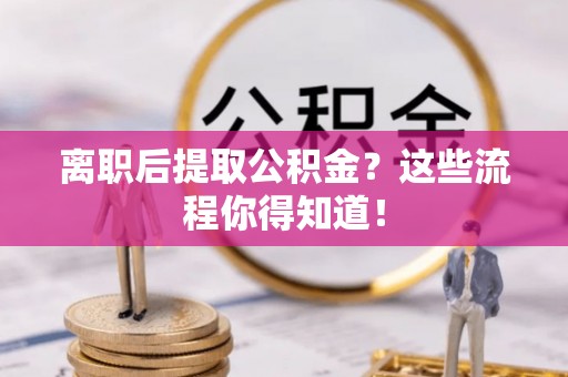 武强离职后提取公积金？这些流程你得知道！