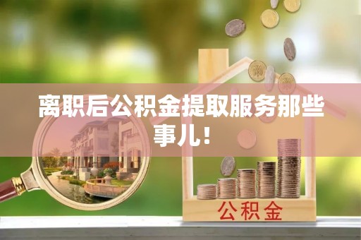 武强离职后公积金提取服务那些事儿！