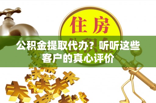 武强公积金提取代办？听听这些客户的真心评价