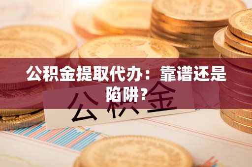 武强公积金提取代办：靠谱还是陷阱？