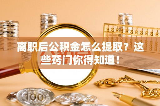 武强离职后公积金怎么提取？这些窍门你得知道！