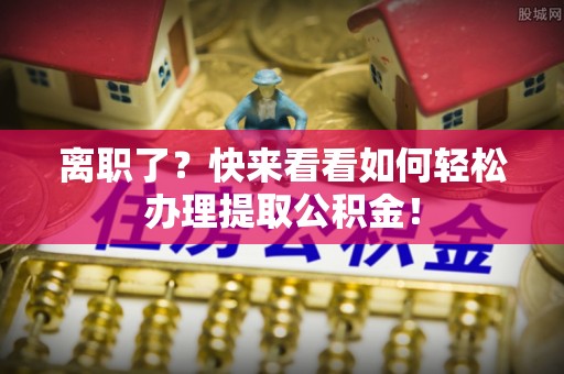 武强离职了？快来看看如何轻松办理提取公积金！