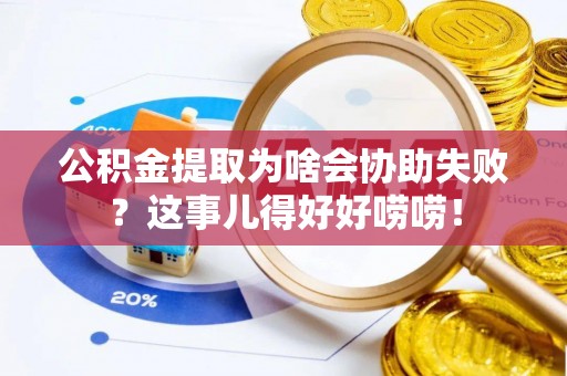 武强公积金提取为啥会协助失败？这事儿得好好唠唠！
