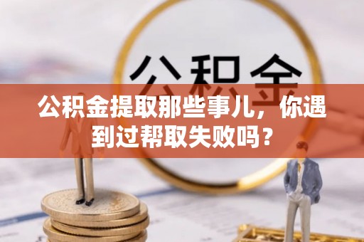 武强公积金提取那些事儿，你遇到过帮取失败吗？