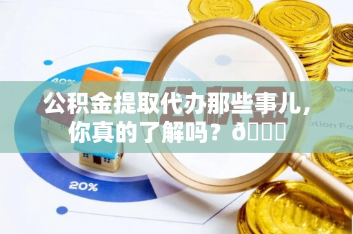 武强公积金提取代办那些事儿，你真的了解吗？😎