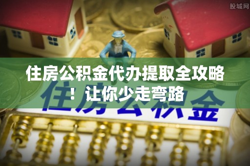 武强住房公积金代办提取全攻略！让你少走弯路