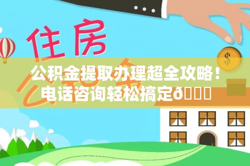 武强公积金提取办理超全攻略！电话咨询轻松搞定😎