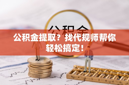 武强公积金提取？找代规师帮你轻松搞定！