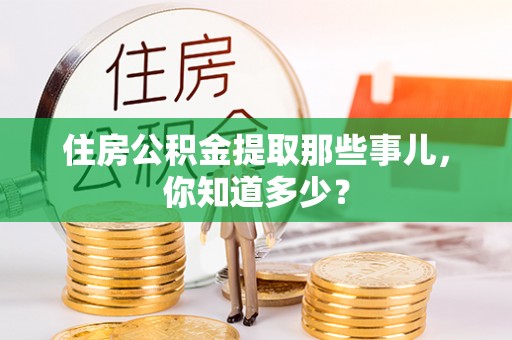 武强住房公积金提取那些事儿，你知道多少？