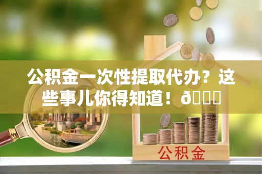 武强公积金一次性提取代办？这些事儿你得知道！😎
