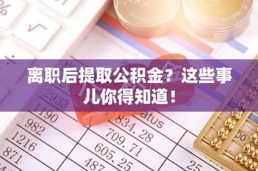 武强离职后提取公积金？这些事儿你得知道！