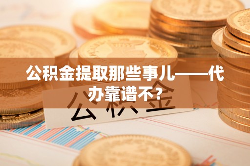 武强公积金提取那些事儿——代办靠谱不？