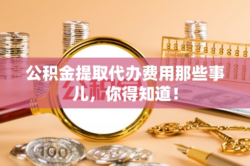 武强公积金提取代办费用那些事儿，你得知道！