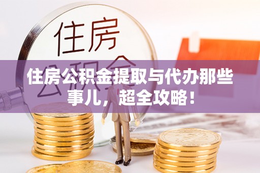 武强住房公积金提取与代办那些事儿，超全攻略！