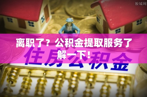 武强离职了？公积金提取服务了解一下！