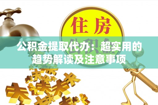 武强公积金提取代办：超实用的趋势解读及注意事项