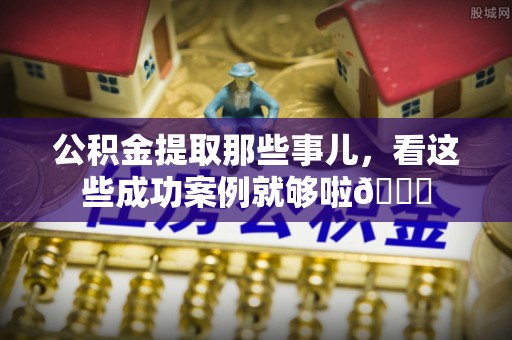武强公积金提取那些事儿，看这些成功案例就够啦😎