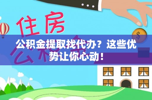 武强公积金提取找代办？这些优势让你心动！