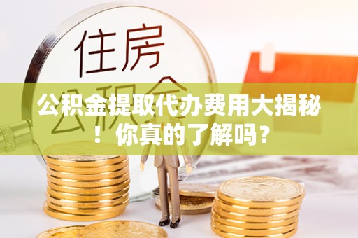 武强公积金提取代办费用大揭秘！你真的了解吗？