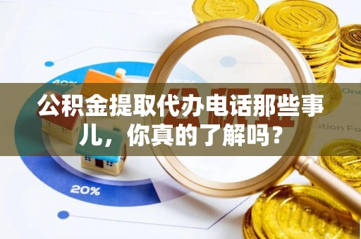 武强公积金提取代办电话那些事儿，你真的了解吗？