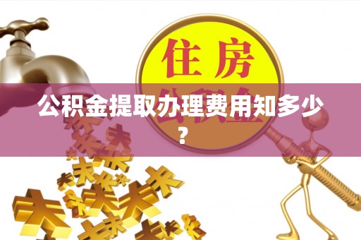 武强公积金提取办理费用知多少？