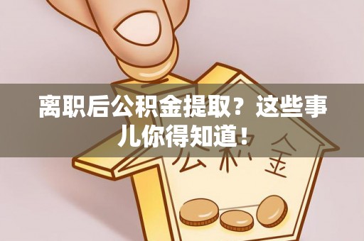 武强离职后公积金提取？这些事儿你得知道！