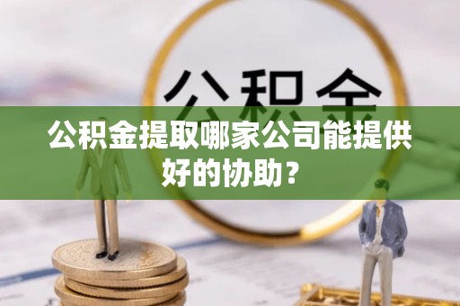 武强公积金提取哪家公司能提供好的协助？