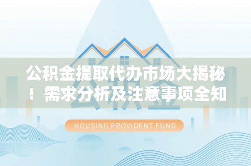 武强公积金提取代办市场大揭秘！需求分析及注意事项全知道