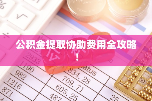 武强公积金提取协助费用全攻略！