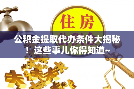 武强公积金提取代办条件大揭秘！这些事儿你得知道~