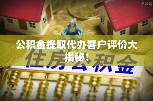 武强公积金提取代办客户评价大揭秘！