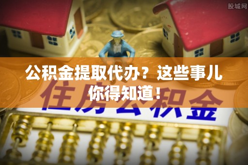 武强公积金提取代办？这些事儿你得知道！