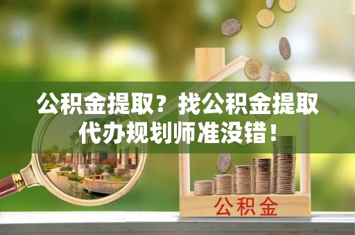 武强公积金提取？找公积金提取代办规划师准没错！