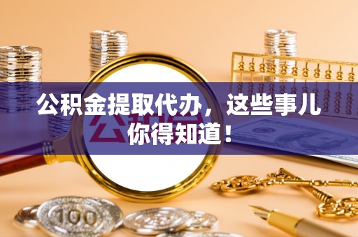 武强公积金提取代办，这些事儿你得知道！