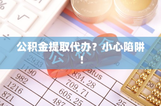 武强公积金提取代办？小心陷阱！