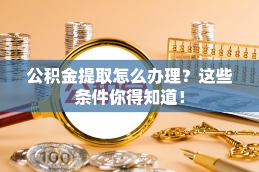 武强公积金提取怎么办理？这些条件你得知道！