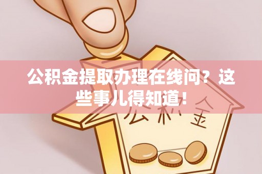 武强公积金提取办理在线问？这些事儿得知道！