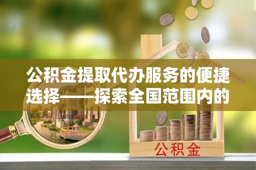 武强公积金提取代办服务的便捷选择——探索全国范围内的优质服务提供商