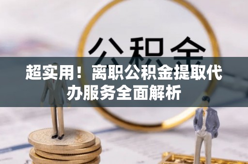 武强超实用！离职公积金提取代办服务全面解析