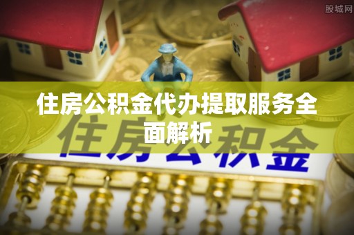 武强住房公积金代办提取服务全面解析